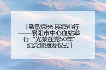 致敬荣光 赓续前行——襄阳市中心血站举行“光荣在党50年”纪念章颁发仪式